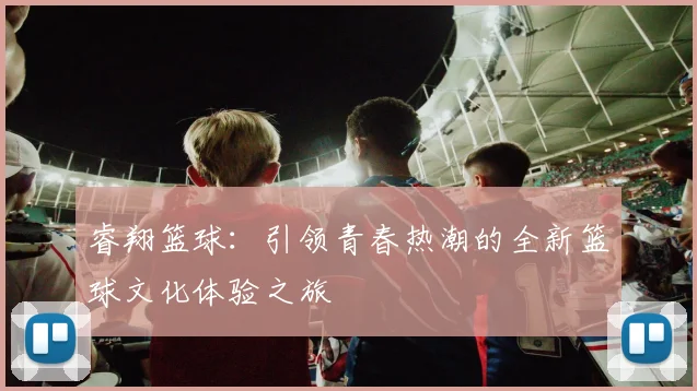 睿翔篮球：引领青春热潮的全新篮球文化体验之旅