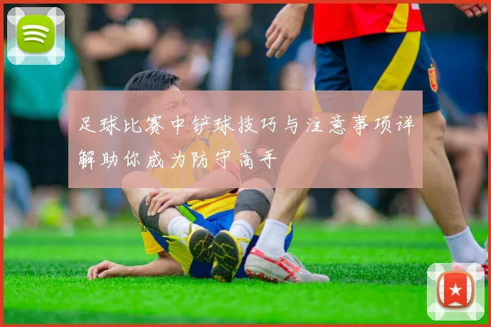 足球比赛中铲球技巧与注意事项详解助你成为防守高手