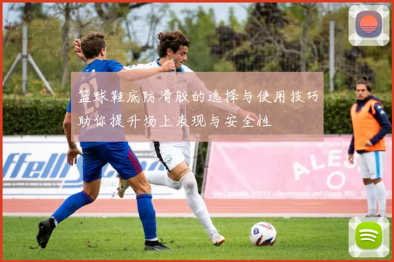 篮球鞋底防滑胶的选择与使用技巧助你提升场上表现与安全性