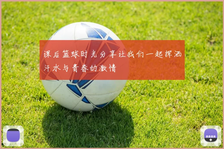 课后篮球时光分享让我们一起挥洒汗水与青春的激情