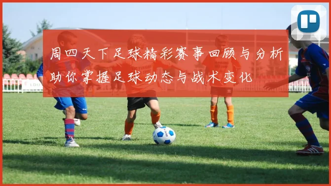 周四天下足球精彩赛事回顾与分析助你掌握足球动态与战术变化
