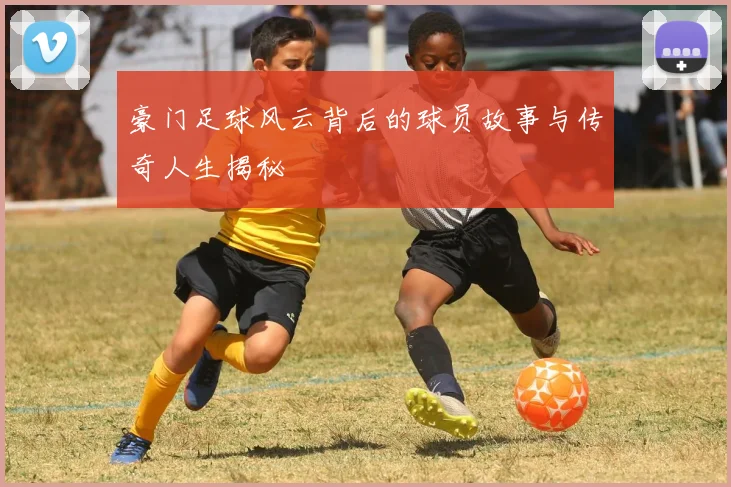 豪门足球风云背后的球员故事与传奇人生揭秘