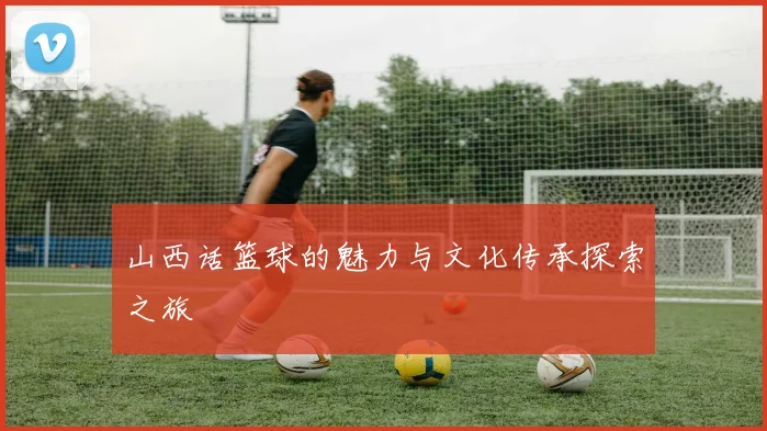 山西话篮球的魅力与文化传承探索之旅
