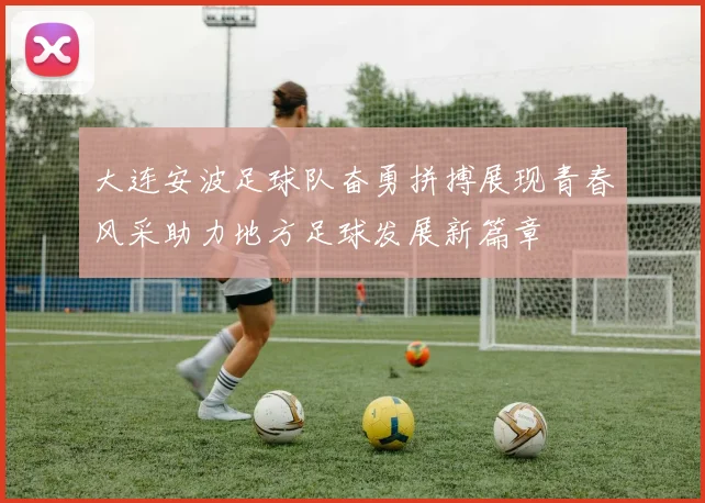 大连安波足球队奋勇拼搏展现青春风采助力地方足球发展新篇章