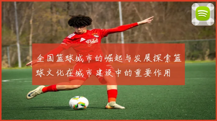 全国篮球城市的崛起与发展探索篮球文化在城市建设中的重要作用