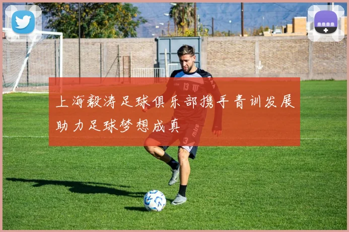 上海毅涛足球俱乐部携手青训发展助力足球梦想成真