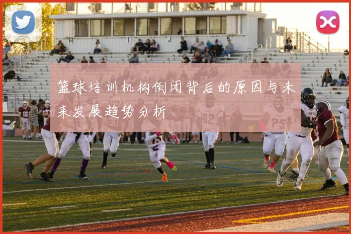 篮球培训机构倒闭背后的原因与未来发展趋势分析