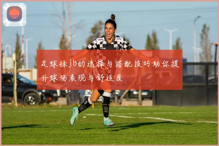 足球袜jb的选择与搭配技巧助你提升球场表现与舒适度