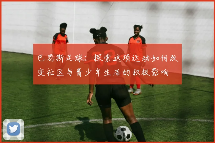 巴恩斯足球：探索这项运动如何改变社区与青少年生活的积极影响