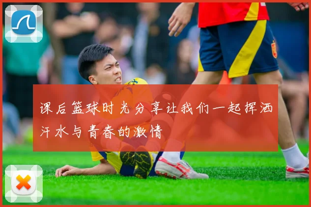 课后篮球时光分享让我们一起挥洒汗水与青春的激情