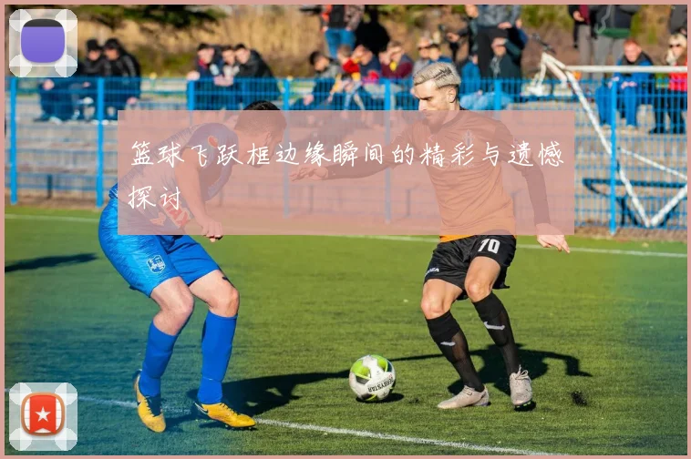 篮球飞跃框边缘瞬间的精彩与遗憾探讨