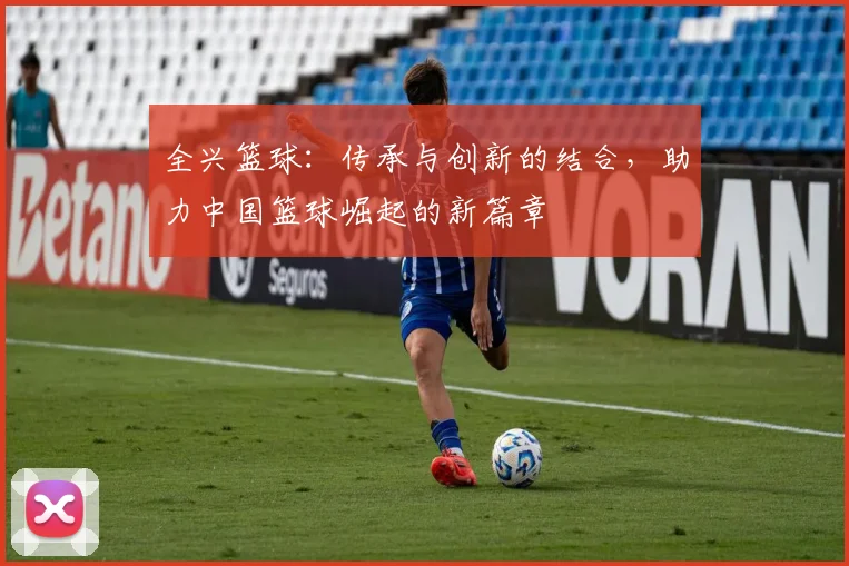 全兴篮球：传承与创新的结合，助力中国篮球崛起的新篇章