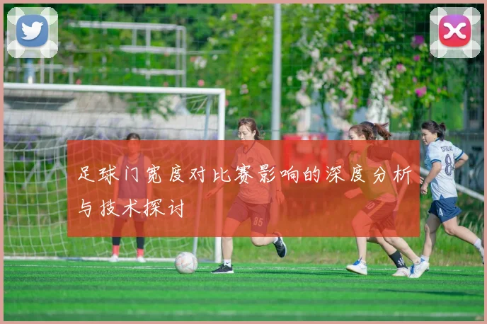 足球门宽度对比赛影响的深度分析与技术探讨