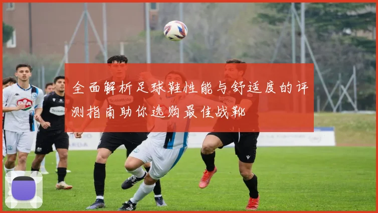 全面解析足球鞋性能与舒适度的评测指南助你选购最佳战靴
