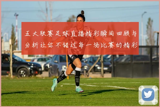 五大联赛足球直播精彩瞬间回顾与分析让你不错过每一场比赛的精彩时刻