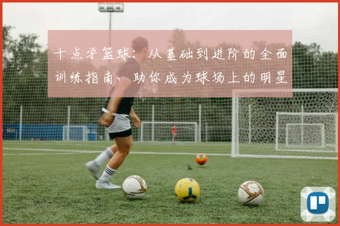 十点学篮球：从基础到进阶的全面训练指南，助你成为球场上的明星