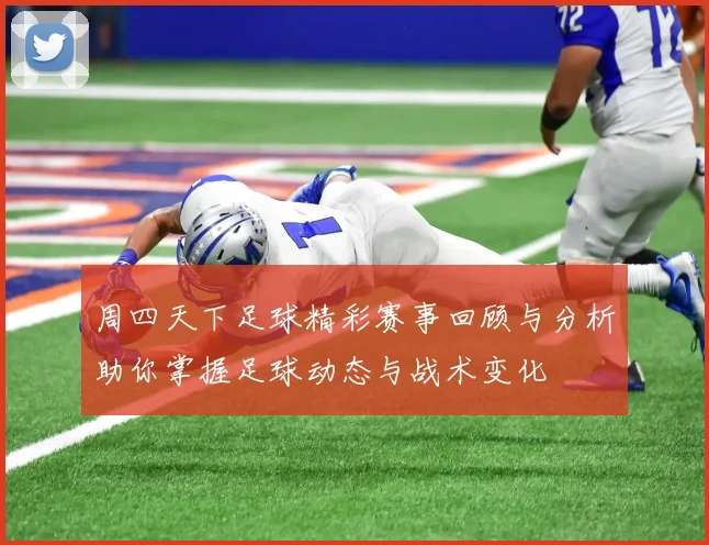 周四天下足球精彩赛事回顾与分析助你掌握足球动态与战术变化